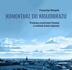 Komentarz do krajobrazu. Przemiany przestrzenne Poznania w ostatnich dwóch stuleciach